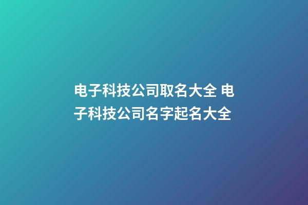 电子科技公司取名大全 电子科技公司名字起名大全